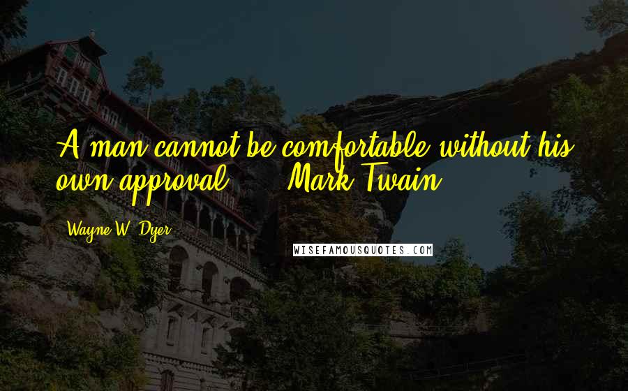 Wayne W. Dyer Quotes: A man cannot be comfortable without his own approval.  -  Mark Twain