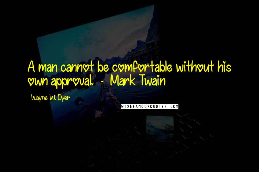 Wayne W. Dyer Quotes: A man cannot be comfortable without his own approval. - Mark Twain