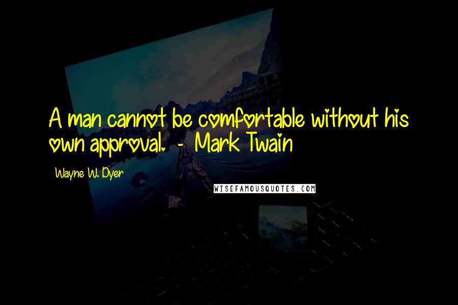 Wayne W. Dyer Quotes: A man cannot be comfortable without his own approval.  -  Mark Twain