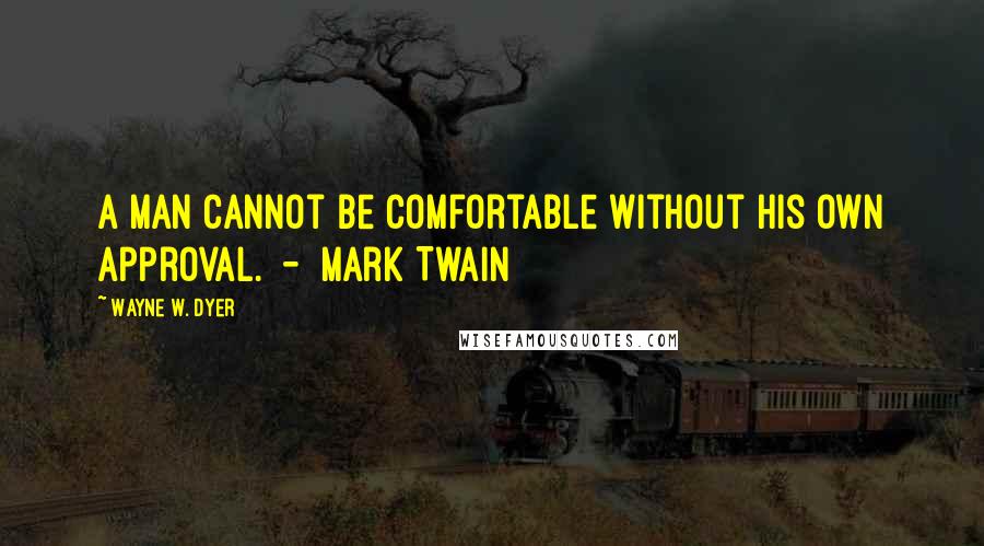 Wayne W. Dyer Quotes: A man cannot be comfortable without his own approval.  -  Mark Twain