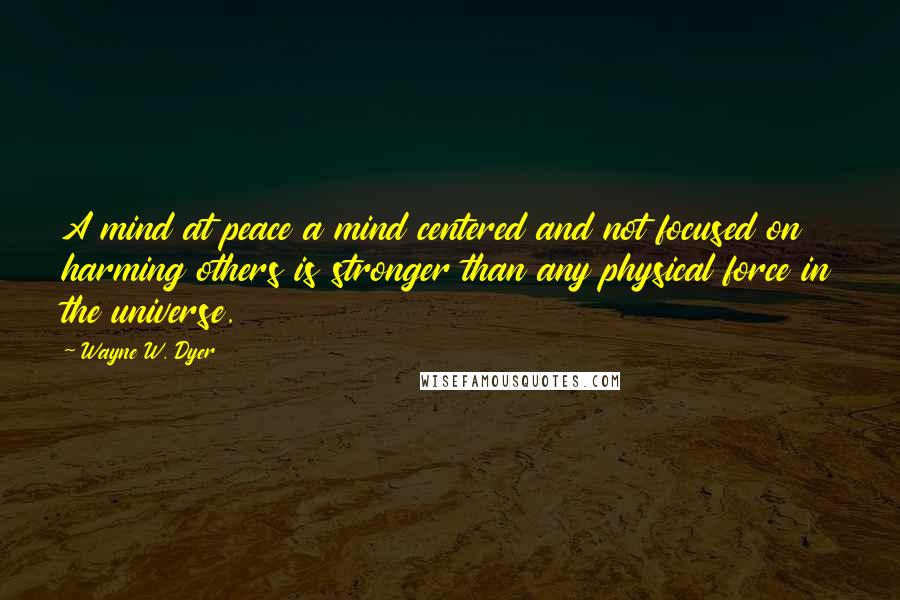Wayne W. Dyer Quotes: A mind at peace a mind centered and not focused on harming others is stronger than any physical force in the universe.