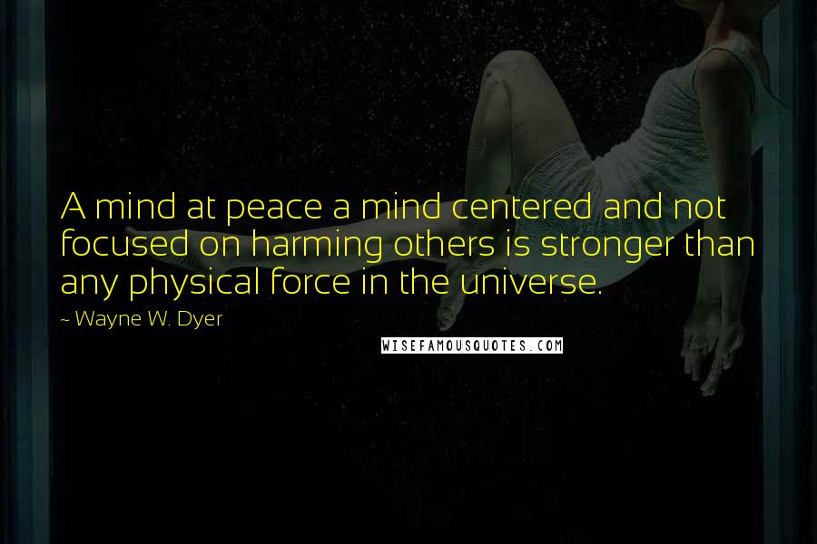 Wayne W. Dyer Quotes: A mind at peace a mind centered and not focused on harming others is stronger than any physical force in the universe.