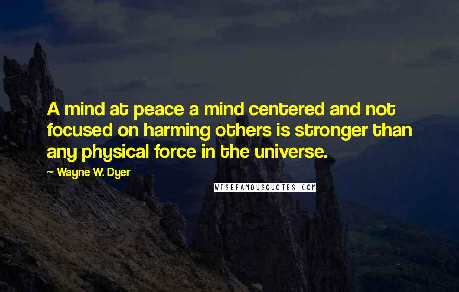 Wayne W. Dyer Quotes: A mind at peace a mind centered and not focused on harming others is stronger than any physical force in the universe.