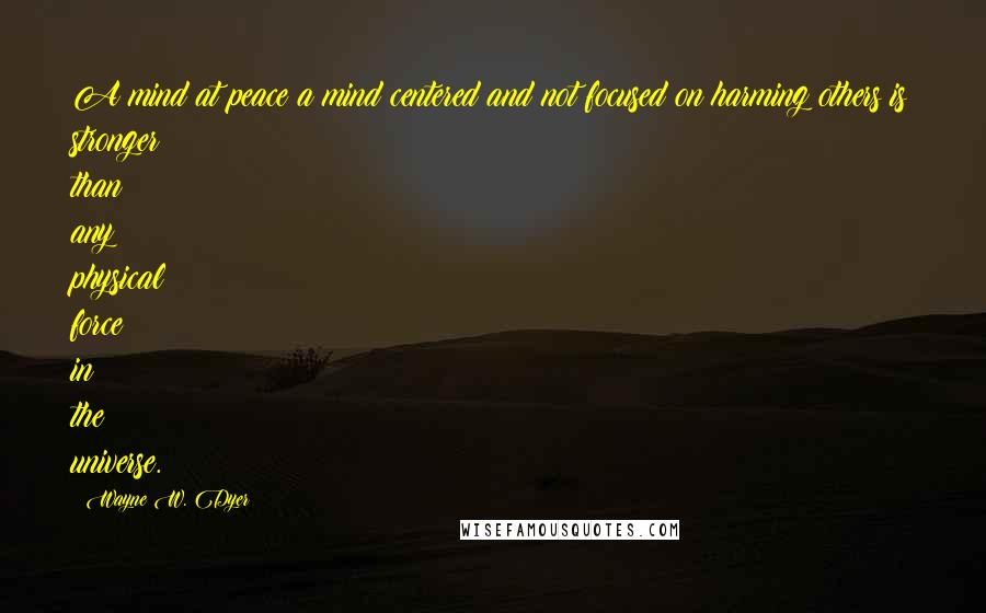 Wayne W. Dyer Quotes: A mind at peace a mind centered and not focused on harming others is stronger than any physical force in the universe.