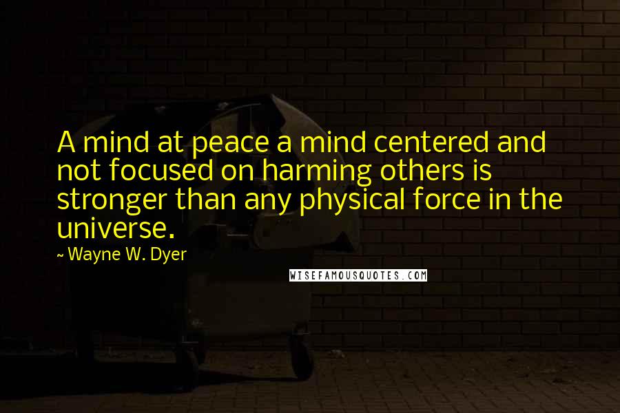 Wayne W. Dyer Quotes: A mind at peace a mind centered and not focused on harming others is stronger than any physical force in the universe.