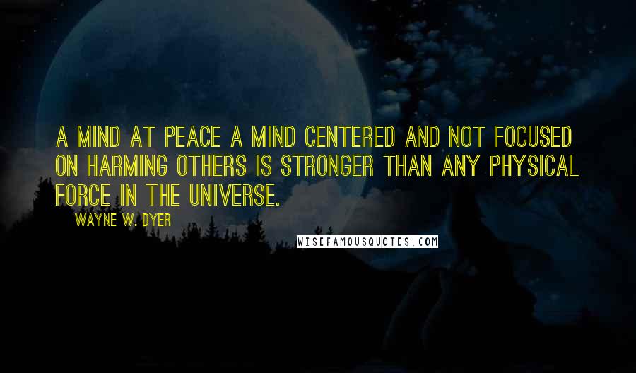 Wayne W. Dyer Quotes: A mind at peace a mind centered and not focused on harming others is stronger than any physical force in the universe.