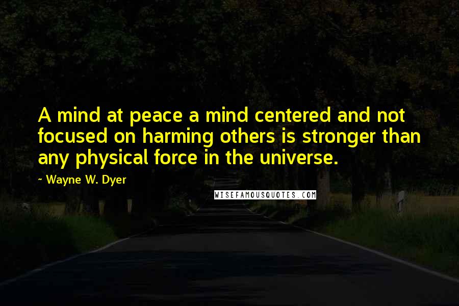 Wayne W. Dyer Quotes: A mind at peace a mind centered and not focused on harming others is stronger than any physical force in the universe.