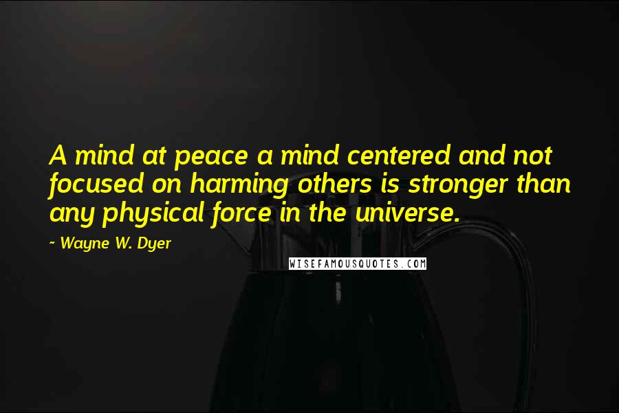 Wayne W. Dyer Quotes: A mind at peace a mind centered and not focused on harming others is stronger than any physical force in the universe.