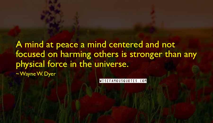 Wayne W. Dyer Quotes: A mind at peace a mind centered and not focused on harming others is stronger than any physical force in the universe.