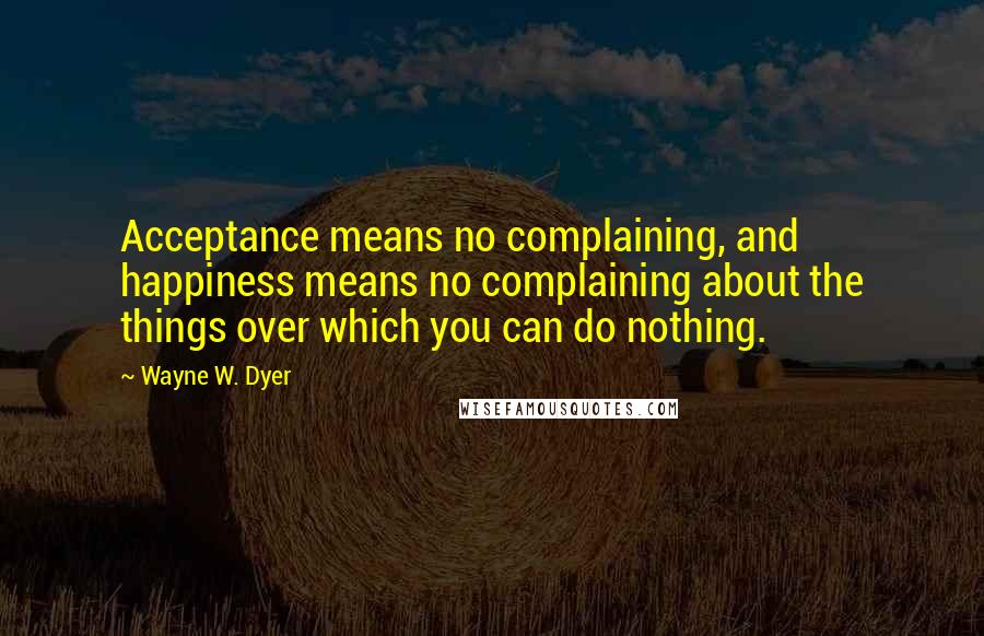 Wayne W. Dyer Quotes: Acceptance means no complaining, and happiness means no complaining about the things over which you can do nothing.