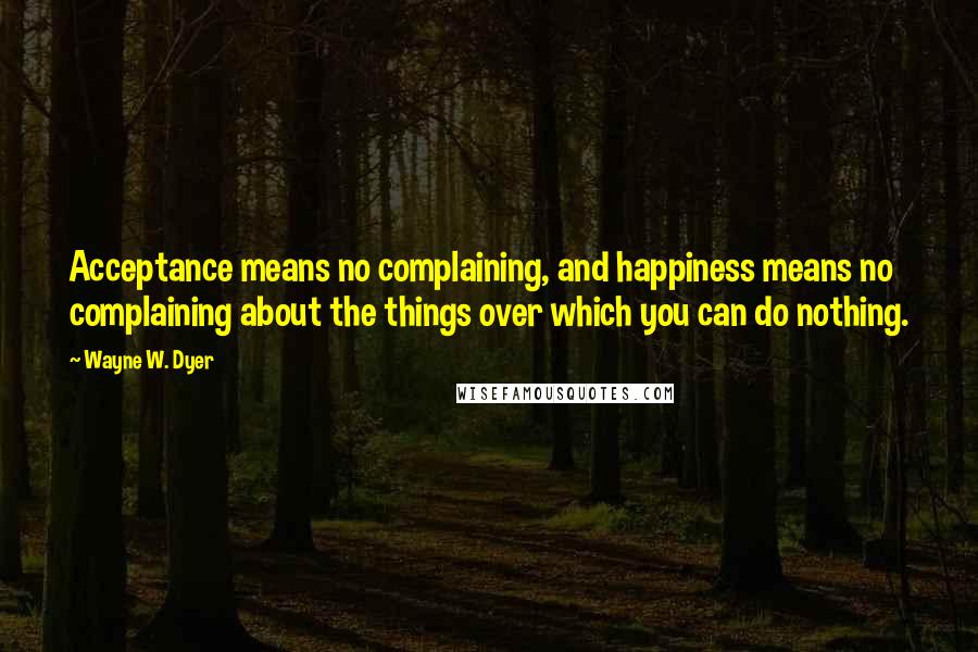Wayne W. Dyer Quotes: Acceptance means no complaining, and happiness means no complaining about the things over which you can do nothing.