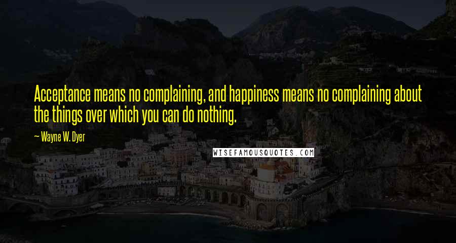 Wayne W. Dyer Quotes: Acceptance means no complaining, and happiness means no complaining about the things over which you can do nothing.