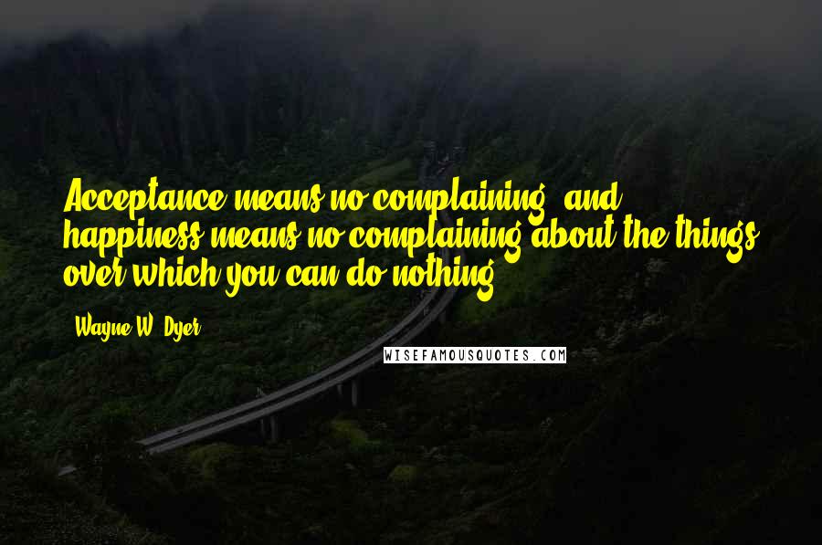 Wayne W. Dyer Quotes: Acceptance means no complaining, and happiness means no complaining about the things over which you can do nothing.