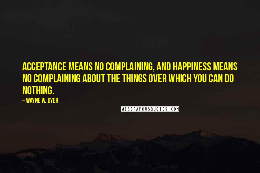 Wayne W. Dyer Quotes: Acceptance means no complaining, and happiness means no complaining about the things over which you can do nothing.