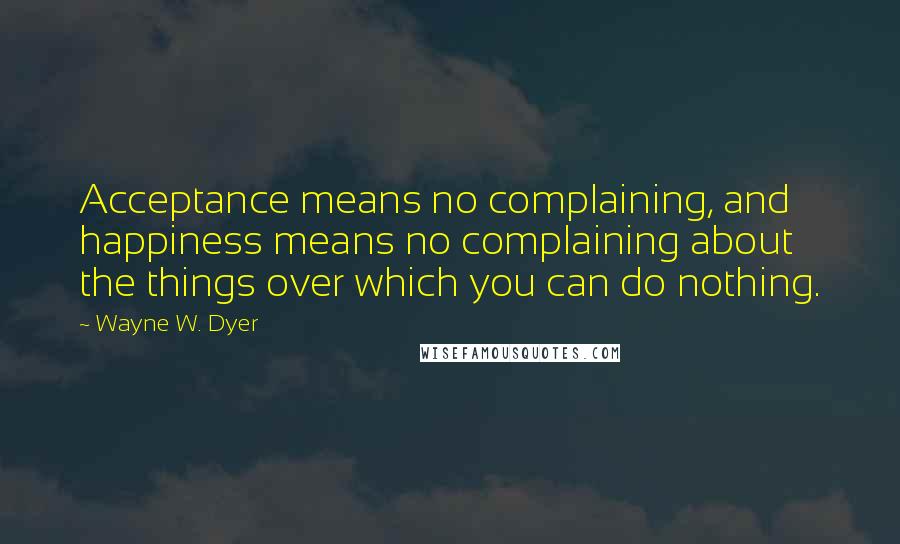 Wayne W. Dyer Quotes: Acceptance means no complaining, and happiness means no complaining about the things over which you can do nothing.