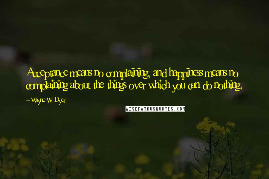 Wayne W. Dyer Quotes: Acceptance means no complaining, and happiness means no complaining about the things over which you can do nothing.