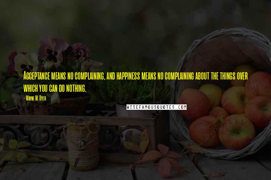 Wayne W. Dyer Quotes: Acceptance means no complaining, and happiness means no complaining about the things over which you can do nothing.