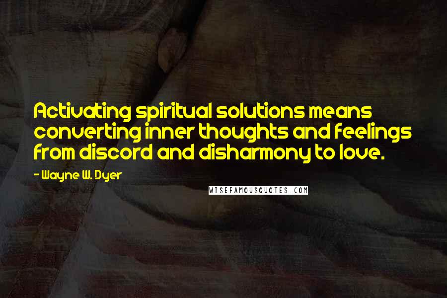 Wayne W. Dyer Quotes: Activating spiritual solutions means converting inner thoughts and feelings from discord and disharmony to love.