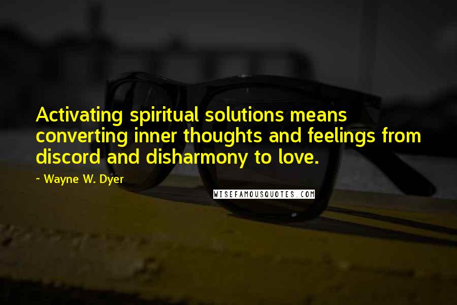 Wayne W. Dyer Quotes: Activating spiritual solutions means converting inner thoughts and feelings from discord and disharmony to love.