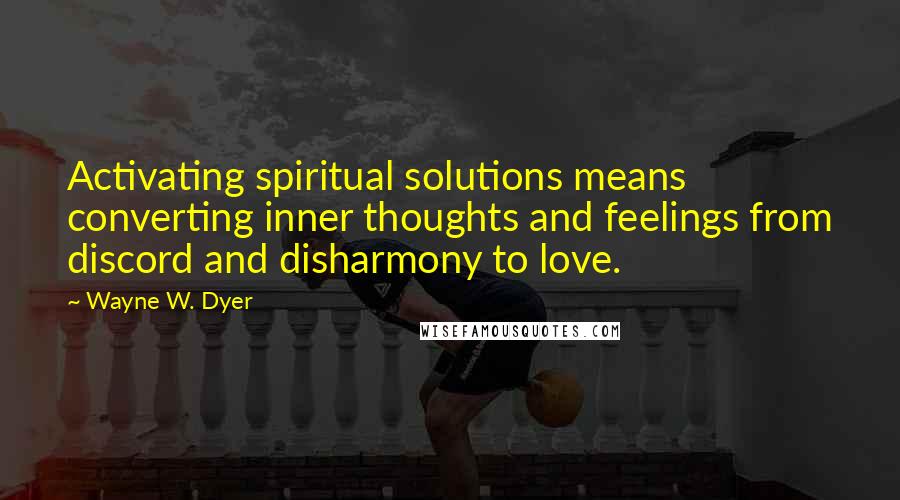 Wayne W. Dyer Quotes: Activating spiritual solutions means converting inner thoughts and feelings from discord and disharmony to love.