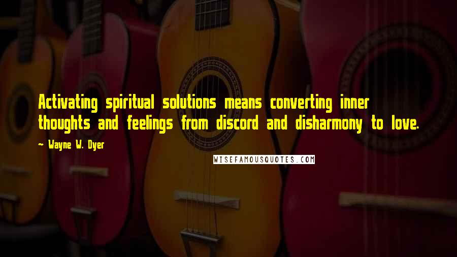 Wayne W. Dyer Quotes: Activating spiritual solutions means converting inner thoughts and feelings from discord and disharmony to love.