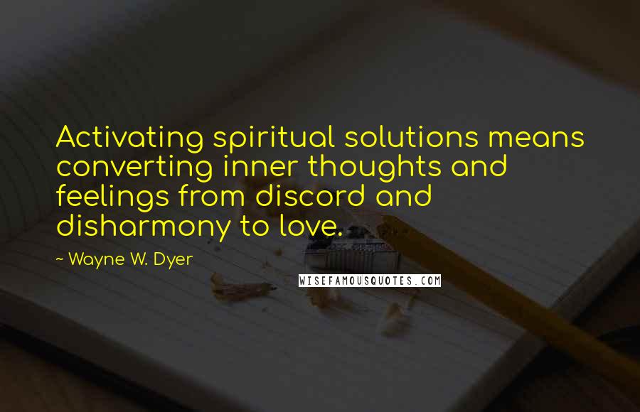 Wayne W. Dyer Quotes: Activating spiritual solutions means converting inner thoughts and feelings from discord and disharmony to love.