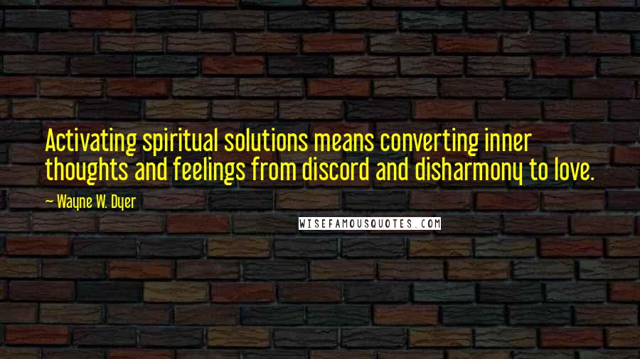 Wayne W. Dyer Quotes: Activating spiritual solutions means converting inner thoughts and feelings from discord and disharmony to love.
