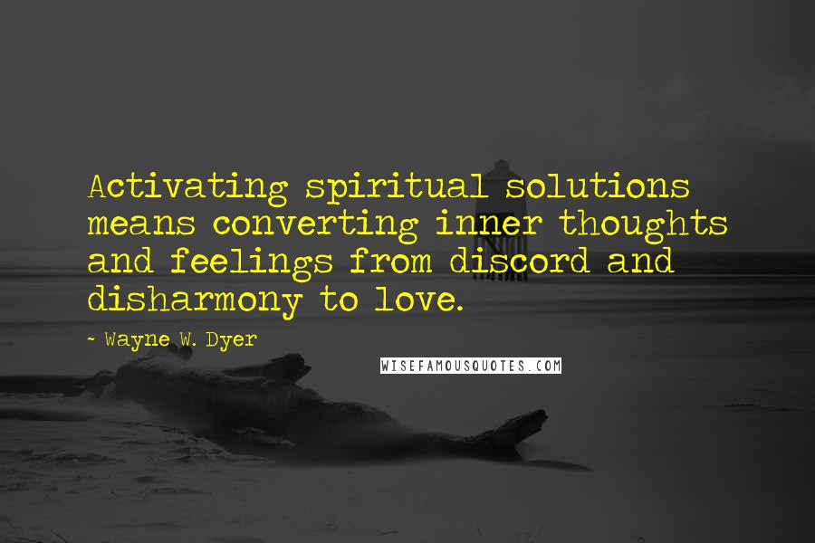 Wayne W. Dyer Quotes: Activating spiritual solutions means converting inner thoughts and feelings from discord and disharmony to love.