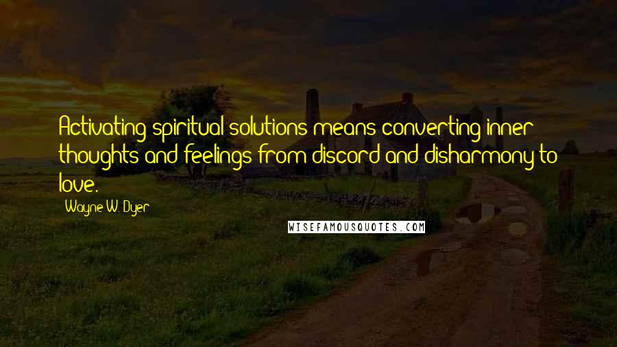 Wayne W. Dyer Quotes: Activating spiritual solutions means converting inner thoughts and feelings from discord and disharmony to love.