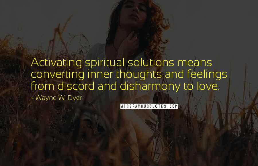 Wayne W. Dyer Quotes: Activating spiritual solutions means converting inner thoughts and feelings from discord and disharmony to love.