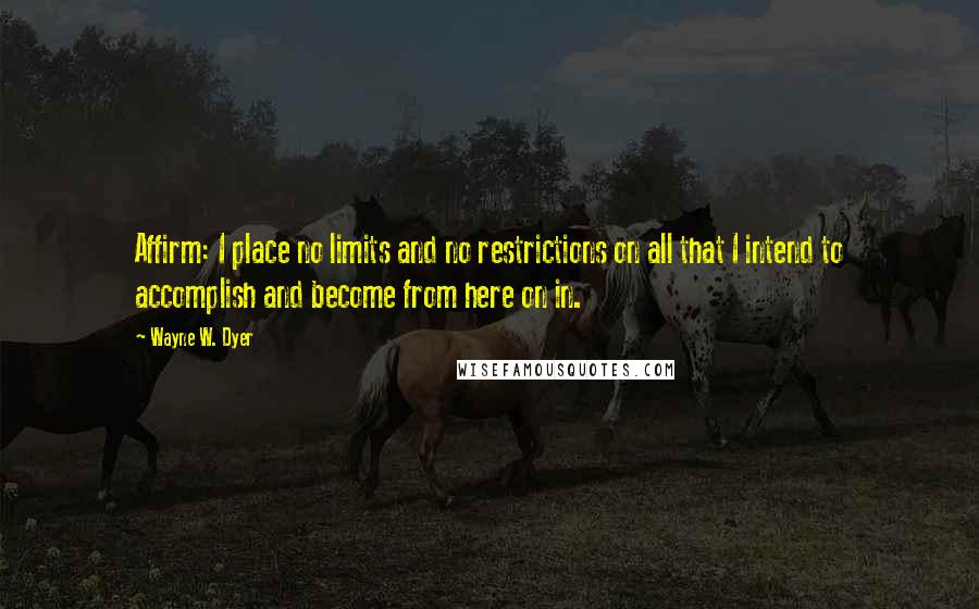 Wayne W. Dyer Quotes: Affirm: I place no limits and no restrictions on all that I intend to accomplish and become from here on in.