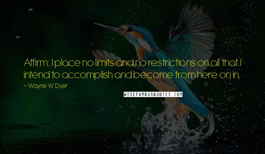 Wayne W. Dyer Quotes: Affirm: I place no limits and no restrictions on all that I intend to accomplish and become from here on in.