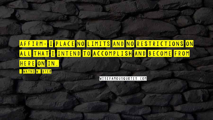 Wayne W. Dyer Quotes: Affirm: I place no limits and no restrictions on all that I intend to accomplish and become from here on in.