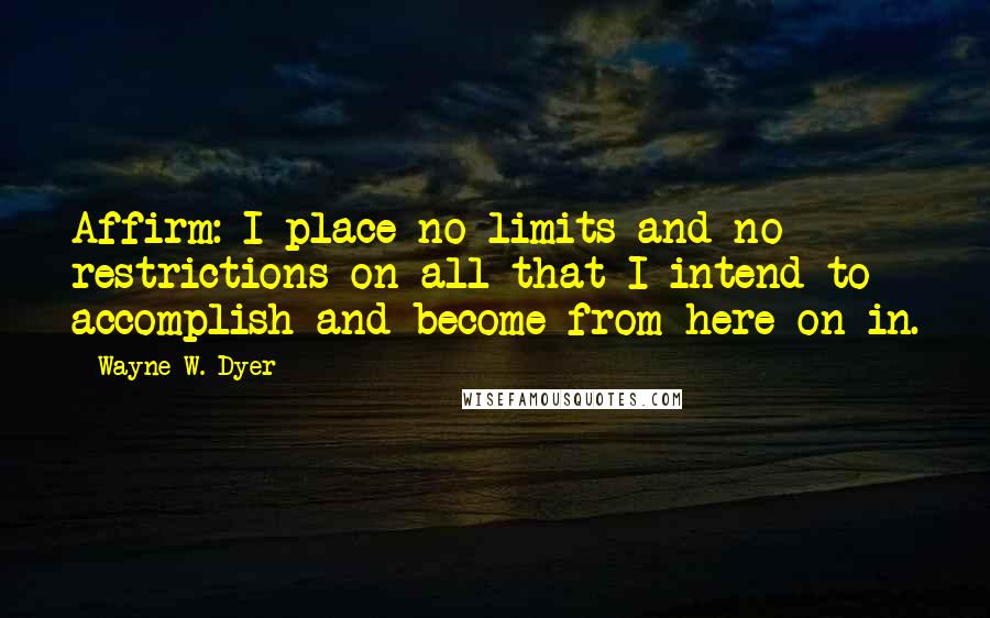 Wayne W. Dyer Quotes: Affirm: I place no limits and no restrictions on all that I intend to accomplish and become from here on in.