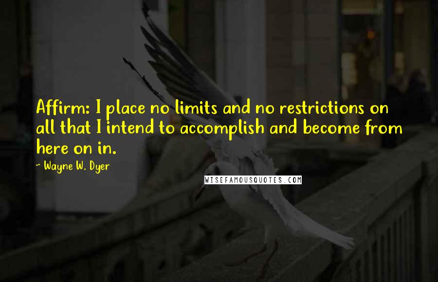 Wayne W. Dyer Quotes: Affirm: I place no limits and no restrictions on all that I intend to accomplish and become from here on in.