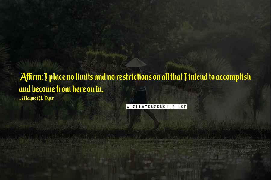 Wayne W. Dyer Quotes: Affirm: I place no limits and no restrictions on all that I intend to accomplish and become from here on in.