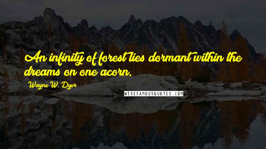 Wayne W. Dyer Quotes: An infinity of forest lies dormant within the dreams on one acorn.