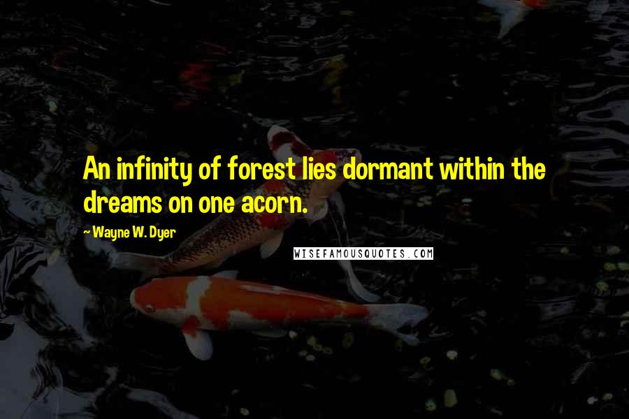 Wayne W. Dyer Quotes: An infinity of forest lies dormant within the dreams on one acorn.