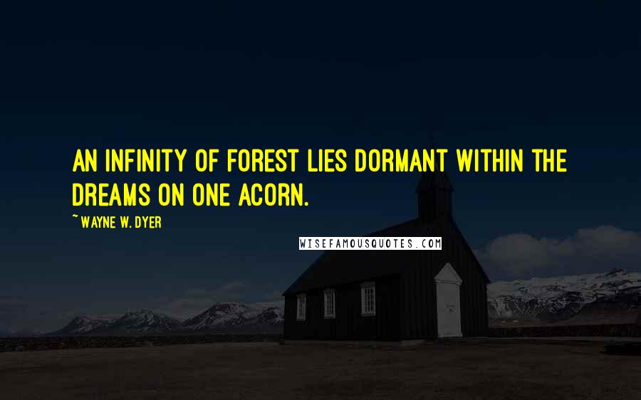 Wayne W. Dyer Quotes: An infinity of forest lies dormant within the dreams on one acorn.