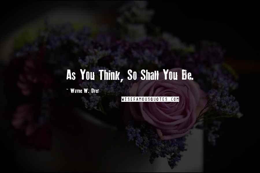 Wayne W. Dyer Quotes: As You Think, So Shall You Be.