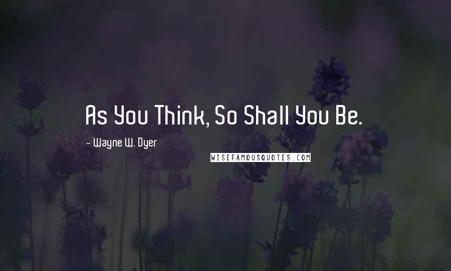 Wayne W. Dyer Quotes: As You Think, So Shall You Be.