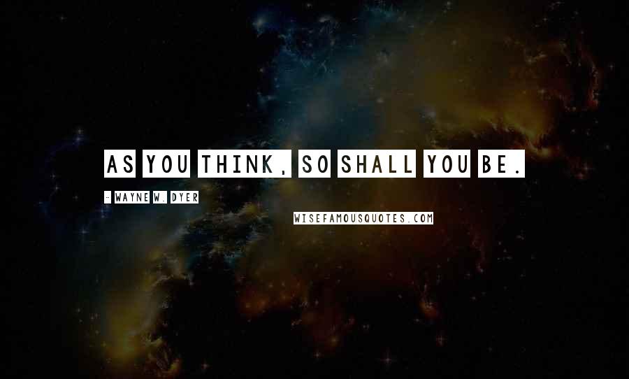 Wayne W. Dyer Quotes: As You Think, So Shall You Be.