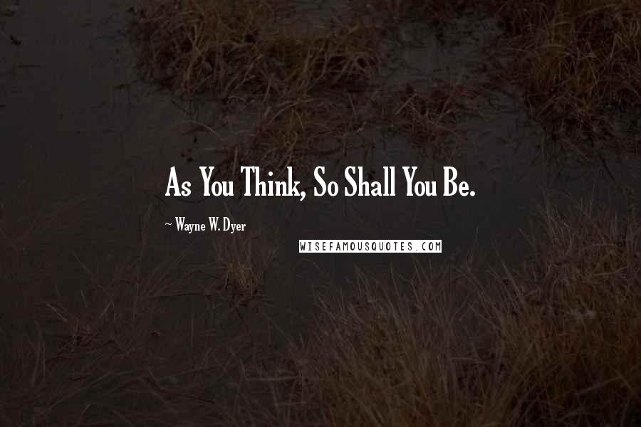Wayne W. Dyer Quotes: As You Think, So Shall You Be.