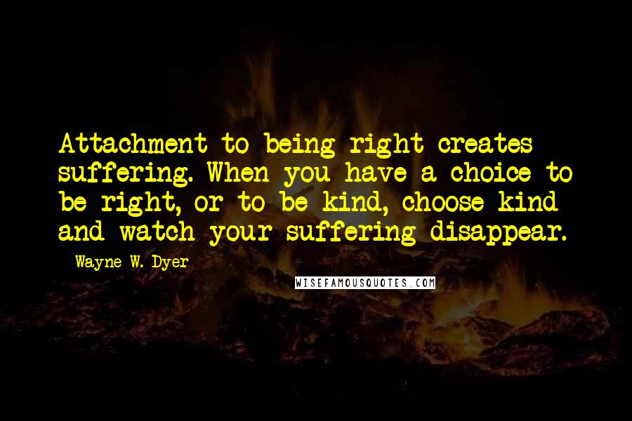 Wayne W. Dyer Quotes: Attachment to being right creates suffering. When you have a choice to be right, or to be kind, choose kind and watch your suffering disappear.