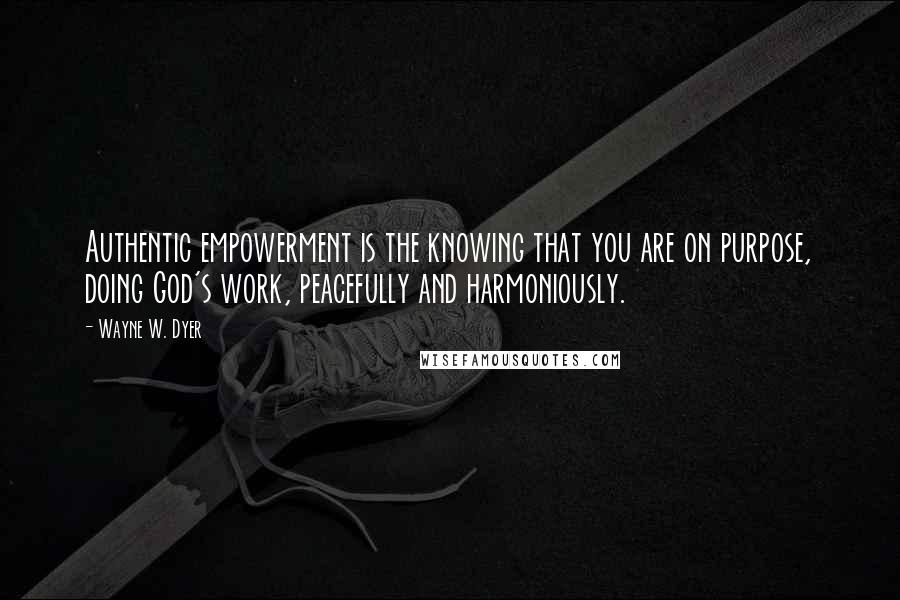 Wayne W. Dyer Quotes: Authentic empowerment is the knowing that you are on purpose, doing God's work, peacefully and harmoniously.