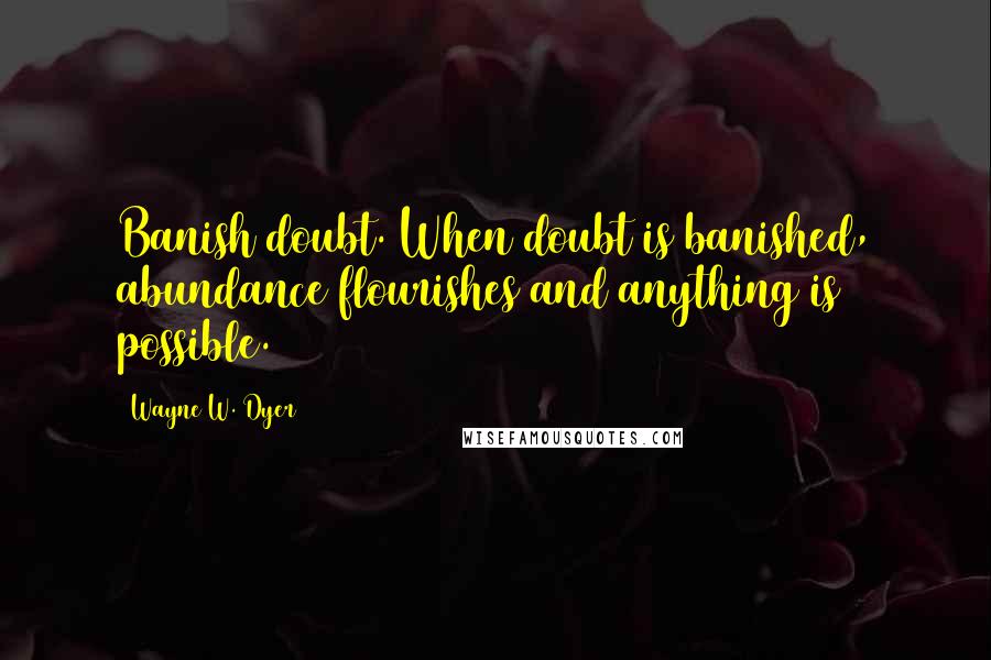 Wayne W. Dyer Quotes: Banish doubt. When doubt is banished, abundance flourishes and anything is possible.