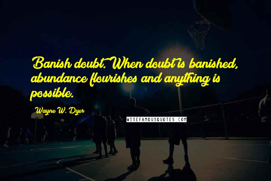 Wayne W. Dyer Quotes: Banish doubt. When doubt is banished, abundance flourishes and anything is possible.
