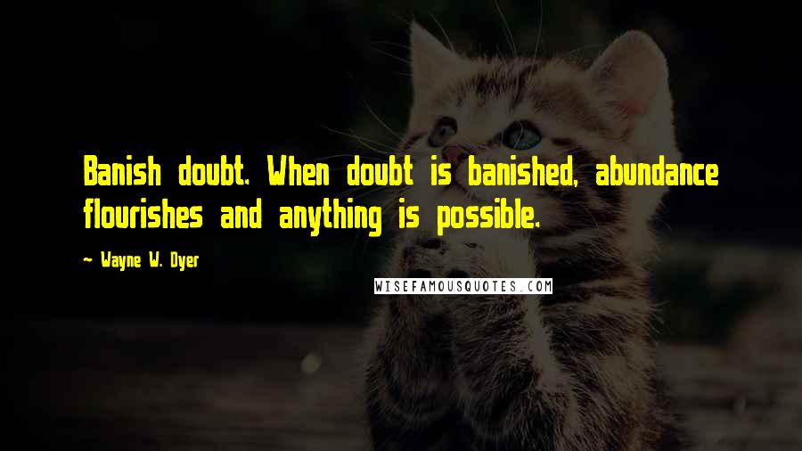 Wayne W. Dyer Quotes: Banish doubt. When doubt is banished, abundance flourishes and anything is possible.
