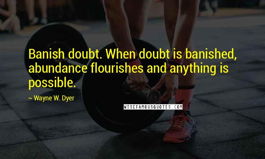 Wayne W. Dyer Quotes: Banish doubt. When doubt is banished, abundance flourishes and anything is possible.