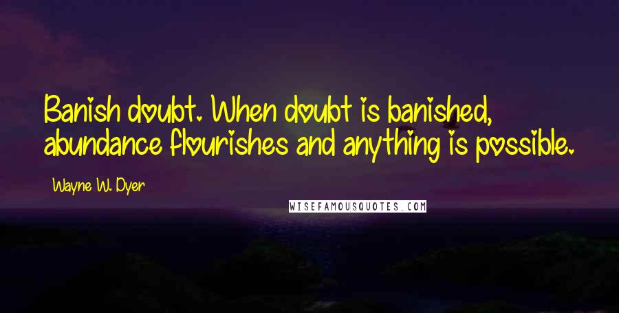Wayne W. Dyer Quotes: Banish doubt. When doubt is banished, abundance flourishes and anything is possible.